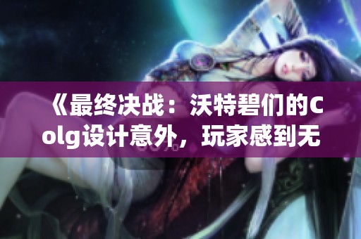 《最终决战：沃特碧们的Colg设计意外，玩家感到无奈》