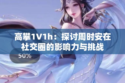 高攀1∨1h：探讨周时安在社交圈的影响力与挑战