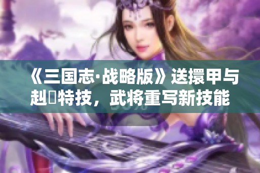 《三国志·战略版》送擐甲与赳螑特技，武将重写新技能赢战！