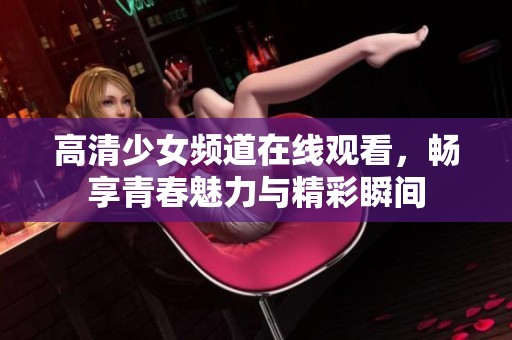 高清少女频道在线观看，畅享青春魅力与精彩瞬间