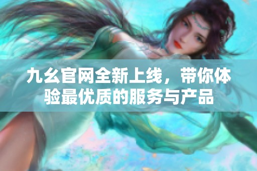 九幺官网全新上线，带你体验最优质的服务与产品