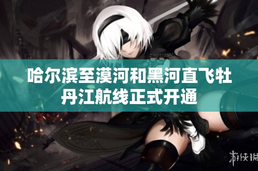 哈尔滨至漠河和黑河直飞牡丹江航线正式开通