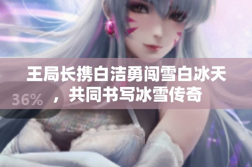 王局长携白洁勇闯雪白冰天，共同书写冰雪传奇
