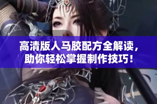 高清版人马胶配方全解读，助你轻松掌握制作技巧！
