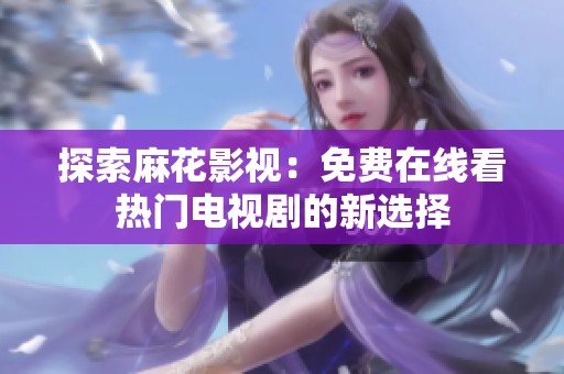 探索麻花影视：免费在线看热门电视剧的新选择