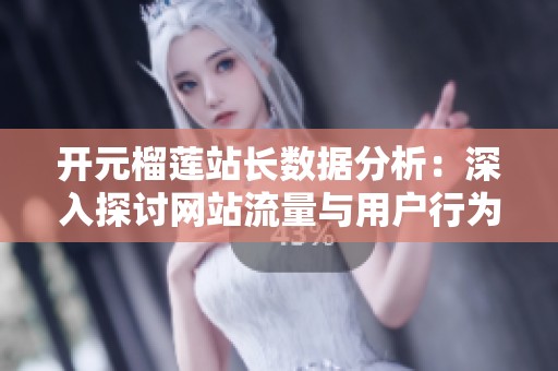 开元榴莲站长数据分析：深入探讨网站流量与用户行为趋势