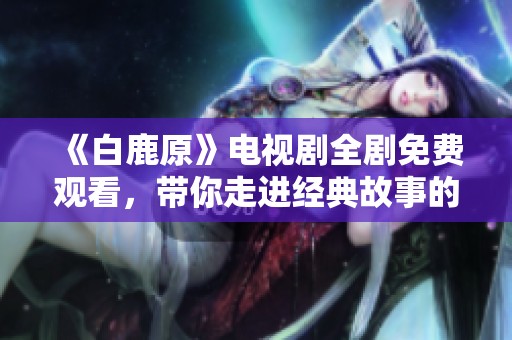 《白鹿原》电视剧全剧免费观看，带你走进经典故事的世界