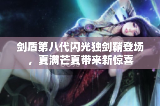 剑盾第八代闪光独剑鞘登场，夏满芒夏带来新惊喜