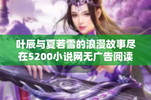 叶辰与夏若雪的浪漫故事尽在5200小说网无广告阅读