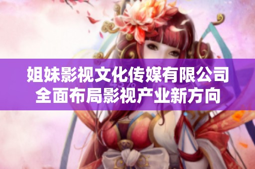 姐妹影视文化传媒有限公司全面布局影视产业新方向