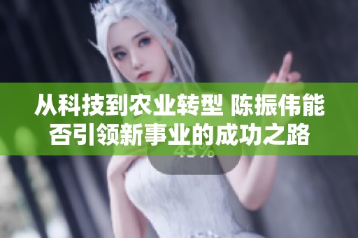 从科技到农业转型 陈振伟能否引领新事业的成功之路