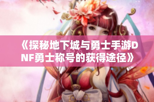 《探秘地下城与勇士手游DNF勇士称号的获得途径》