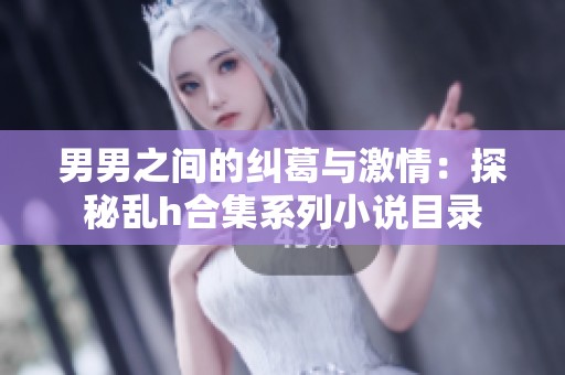 男男之间的纠葛与激情：探秘乱h合集系列小说目录