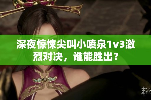 深夜惊悚尖叫小喷泉1v3激烈对决，谁能胜出？