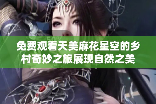 免费观看天美麻花星空的乡村奇妙之旅展现自然之美