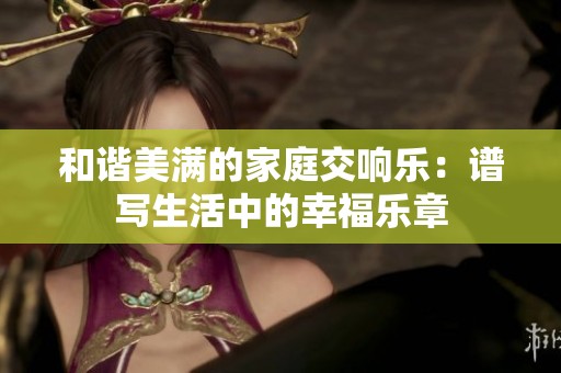 和谐美满的家庭交响乐：谱写生活中的幸福乐章