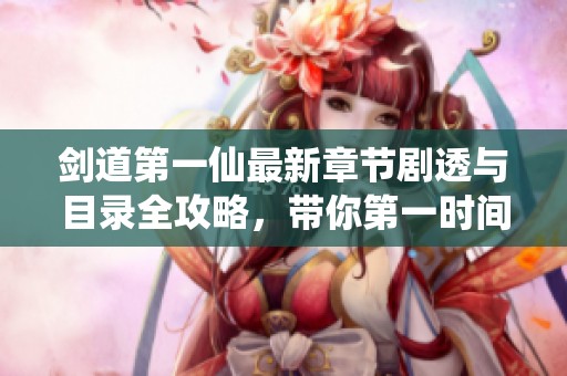 剑道第一仙最新章节剧透与目录全攻略，带你第一时间了解剧情发展