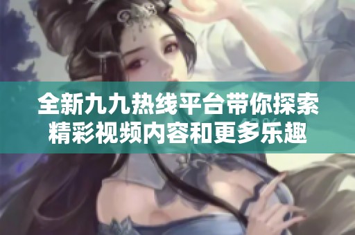 全新九九热线平台带你探索精彩视频内容和更多乐趣