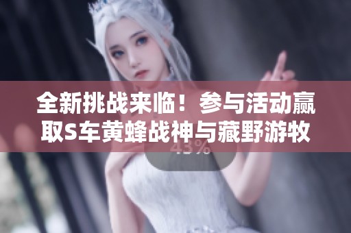 全新挑战来临！参与活动赢取S车黄蜂战神与藏野游牧套装大奖