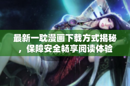 最新一耽漫画下载方式揭秘，保障安全畅享阅读体验
