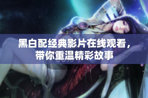 黑白配经典影片在线观看，带你重温精彩故事