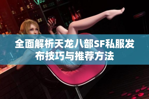 全面解析天龙八部SF私服发布技巧与推荐方法