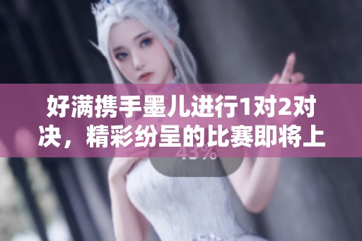 好满携手墨儿进行1对2对决，精彩纷呈的比赛即将上演