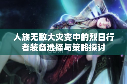 人族无敌大灾变中的烈日行者装备选择与策略探讨
