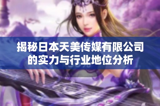 揭秘日本天美传媒有限公司的实力与行业地位分析