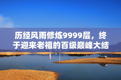 历经风雨修炼9999层，终于迎来老祖的百级巅峰大结局