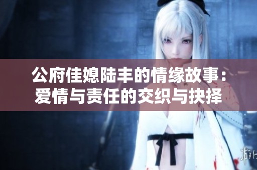 公府佳媳陆丰的情缘故事：爱情与责任的交织与抉择