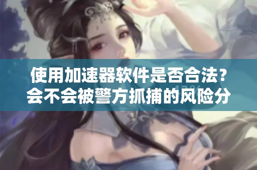 使用加速器软件是否合法？会不会被警方抓捕的风险分析