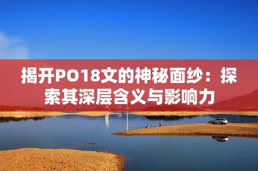 揭开PO18文的神秘面纱：探索其深层含义与影响力