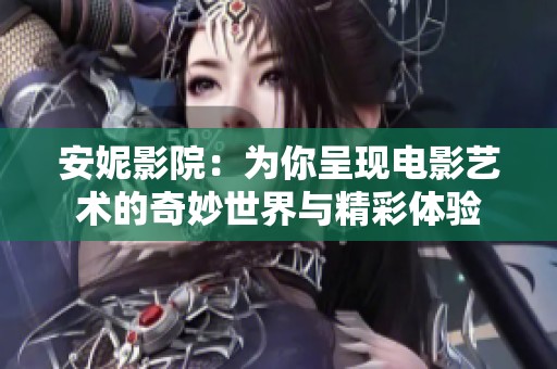 安妮影院：为你呈现电影艺术的奇妙世界与精彩体验
