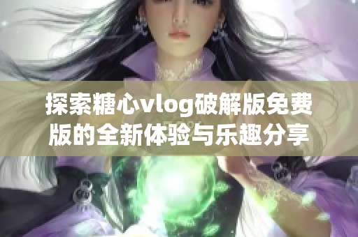 探索糖心vlog破解版免费版的全新体验与乐趣分享