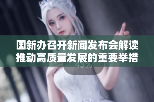 国新办召开新闻发布会解读推动高质量发展的重要举措与成果