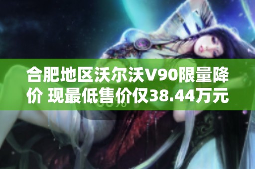 合肥地区沃尔沃V90限量降价 现最低售价仅38.44万元