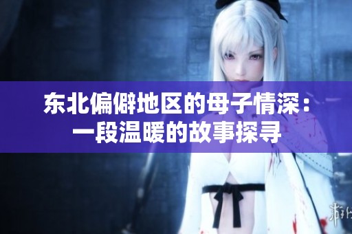东北偏僻地区的母子情深：一段温暖的故事探寻