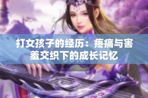 打女孩子的经历：疼痛与害羞交织下的成长记忆