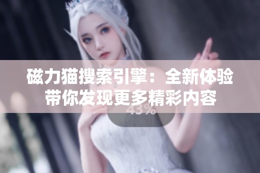 磁力猫搜索引擎：全新体验带你发现更多精彩内容