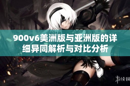 900v6美洲版与亚洲版的详细异同解析与对比分析