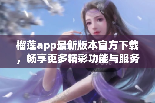 榴莲app最新版本官方下载，畅享更多精彩功能与服务