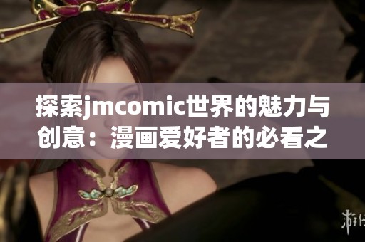 探索jmcomic世界的魅力与创意：漫画爱好者的必看之选
