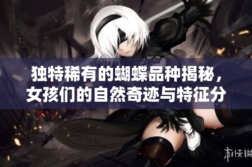 独特稀有的蝴蝶品种揭秘，女孩们的自然奇迹与特征分析