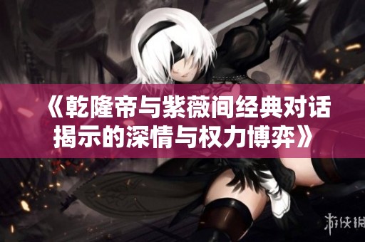 《乾隆帝与紫薇间经典对话揭示的深情与权力博弈》