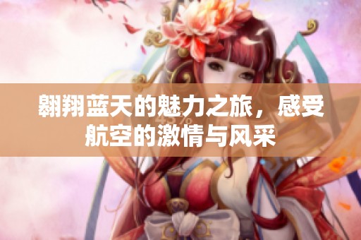翱翔蓝天的魅力之旅，感受航空的激情与风采