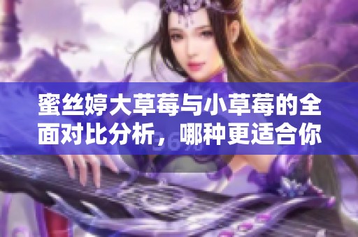 蜜丝婷大草莓与小草莓的全面对比分析，哪种更适合你？