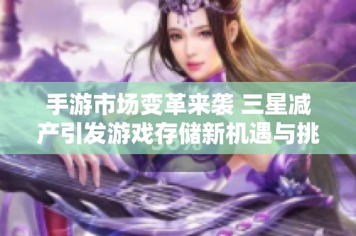 手游市场变革来袭 三星减产引发游戏存储新机遇与挑战