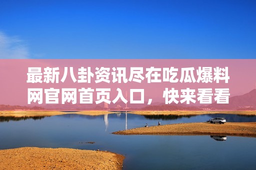 最新八卦资讯尽在吃瓜爆料网官网首页入口，快来看看吧！