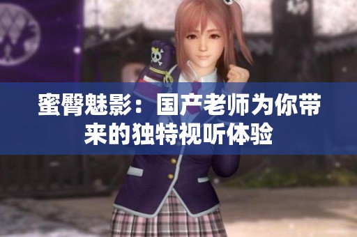 蜜臀魅影：国产老师为你带来的独特视听体验